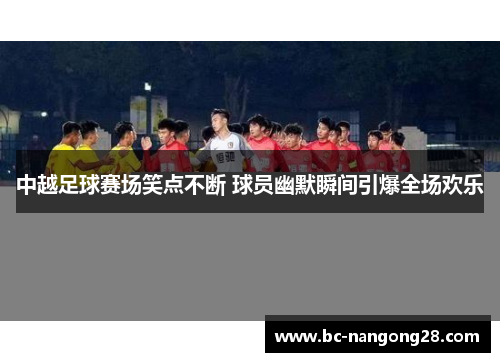 中越足球赛场笑点不断 球员幽默瞬间引爆全场欢乐
