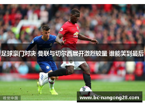 足球豪门对决 曼联与切尔西展开激烈较量 谁能笑到最后