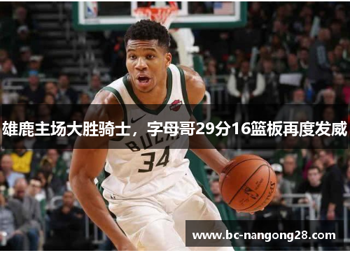 雄鹿主场大胜骑士，字母哥29分16篮板再度发威