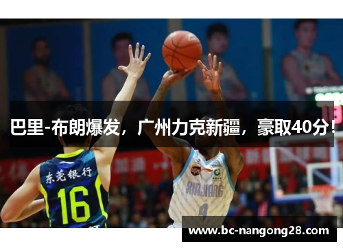 巴里-布朗爆发，广州力克新疆，豪取40分！