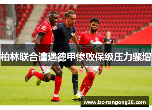 柏林联合遭遇德甲惨败保级压力骤增
