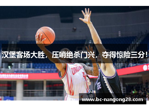 汉堡客场大胜，压哨绝杀门兴，夺得惊险三分！
