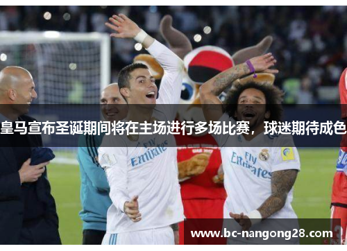 皇马宣布圣诞期间将在主场进行多场比赛，球迷期待成色