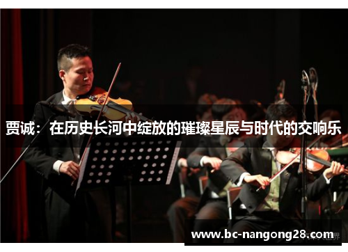 贾诚：在历史长河中绽放的璀璨星辰与时代的交响乐