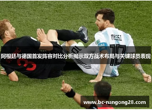 阿根廷与德国首发阵容对比分析揭示双方战术布局与关键球员表现