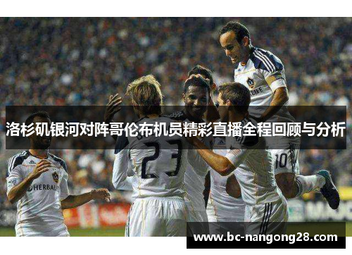 洛杉矶银河对阵哥伦布机员精彩直播全程回顾与分析