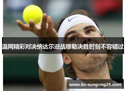 温网精彩对决纳达尔迎战穆勒决胜时刻不容错过