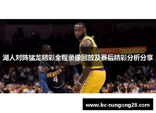 湖人对阵猛龙精彩全程录像回放及赛后精彩分析分享