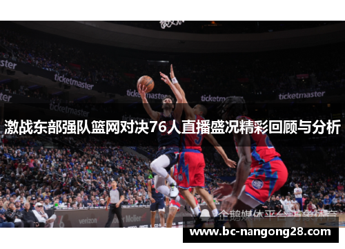 激战东部强队篮网对决76人直播盛况精彩回顾与分析