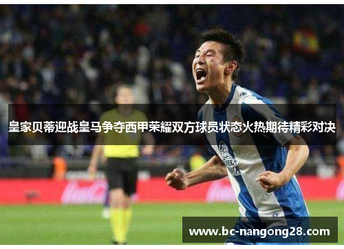 皇家贝蒂迎战皇马争夺西甲荣耀双方球员状态火热期待精彩对决
